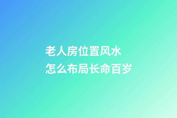 老人房位置风水 怎么布局长命百岁